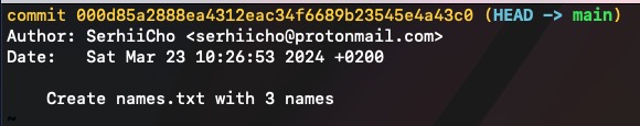 commit 000d85a2888ea4312eac34f6689b235454a43c0 (HEAD → main) Author: Serhiicho ‹serhiicho@protonmail.com> Date: Sat Mar 23 10:26:53 2024 +0200 Create names. txt with 3 names